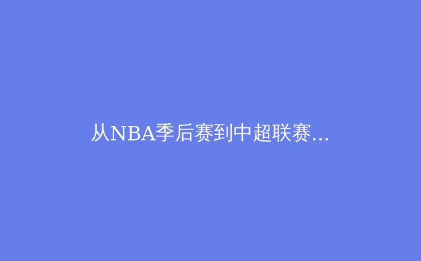 从NBA季后赛到中超联赛：深度解析现代体育的战术演变与商业价值重构 - 2
