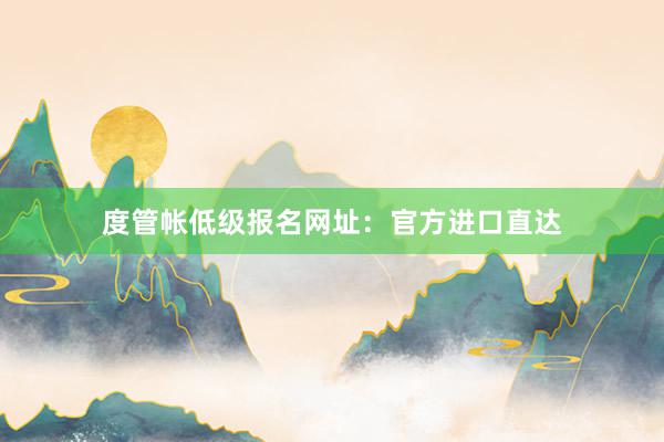度管帐低级报名网址:官方进口直达