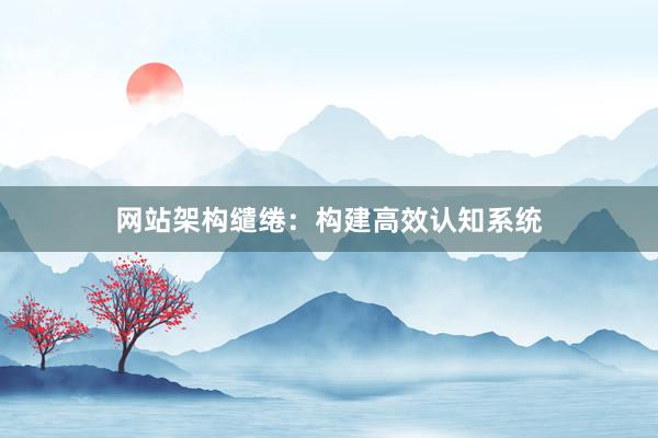 网站架构缱绻：构建高效认知系统