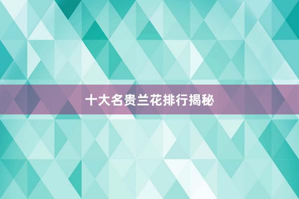 十大名贵兰花排行揭秘