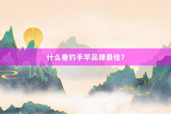 什么垂钓手竿品牌最佳？